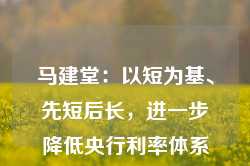 马建堂：以短为基、先短后长，进一步降低央行利率体系