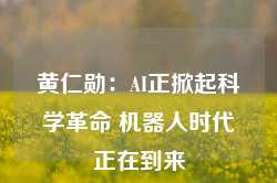 黄仁勋：AI正掀起科学革命 机器人时代正在到来