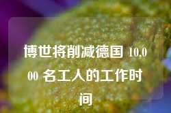 博世将削减德国 10,000 名工人的工作时间