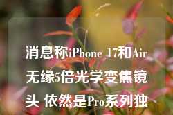 消息称iPhone 17和Air无缘5倍光学变焦镜头 依然是Pro系列独享