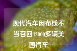 现代汽车因布线不当召回42000多辆美国汽车