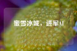 蜜雪冰城，进军AI