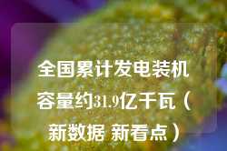 全国累计发电装机容量约31.9亿千瓦（新数据 新看点）