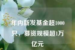 年内新发基金超1000只，募资规模超1万亿元