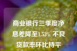 商业银行三季度净息差降至1.53% 不良贷款率环比持平