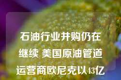 石油行业并购仍在继续 美国原油管道运营商欧尼克以43亿美元价格收购EnLink Midstream(ENLC.US)