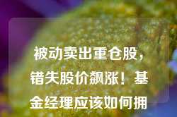 被动卖出重仓股，错失股价飙涨！基金经理应该如何拥抱“时间的玫瑰”