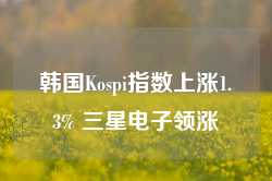 韩国Kospi指数上涨1.3% 三星电子领涨