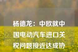 杨德龙：中欧就中国电动汽车进口关税问题接近达成协议 利好新能源汽车等板块