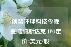 创智环球科技今晚登陆纳斯达克 IPO定价4美元/股