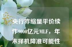 央行昨缩量平价续作9000亿元MLF，年末择机降准可能性加大