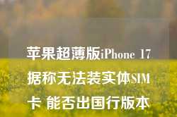 苹果超薄版iPhone 17据称无法装实体SIM卡 能否出国行版本存疑