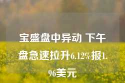 宝盛盘中异动 下午盘急速拉升6.12%报1.96美元