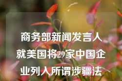 商务部新闻发言人就美国将29家中国企业列入所谓涉疆法案实体清单答记者问