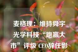 麦格理：维持舜宇光学科技“跑赢大市”评级 CEO辞任影响有限