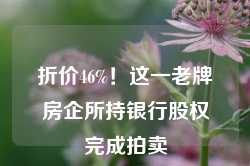 折价46%！这一老牌房企所持银行股权完成拍卖