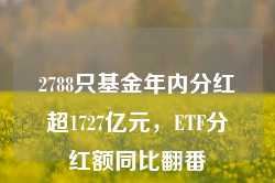 2788只基金年内分红超1727亿元，ETF分红额同比翻番