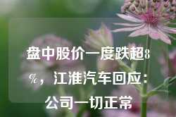 盘中股价一度跌超8%，江淮汽车回应：公司一切正常