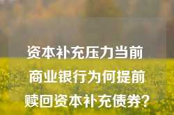 资本补充压力当前 商业银行为何提前赎回资本补充债券？