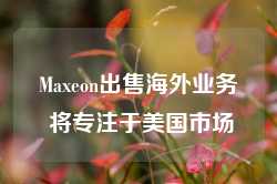 Maxeon出售海外业务 将专注于美国市场