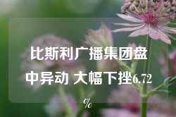 比斯利广播集团盘中异动 大幅下挫6.72%