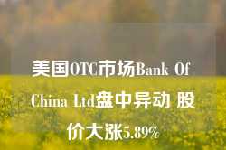 美国OTC市场Bank Of China Ltd盘中异动 股价大涨5.89%