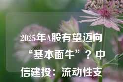 2025年A股有望迈向“基本面牛”？中信建投：流动性支持是关键