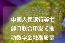 中国人民银行等七部门联合印发《推动数字金融高质量发展行动方案》