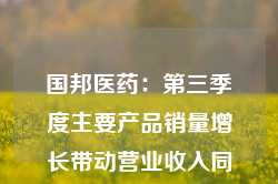 国邦医药：第三季度主要产品销量增长带动营业收入同比增长22.68%，达到15.26亿元