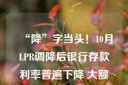 “降”字当头！10月LPR调降后银行存款利率普遍下降 大额存单优势已不明显