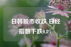 日韩股市收跌 日经指数下跌0.8%