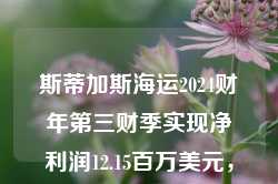 斯蒂加斯海运2024财年第三财季实现净利润12.15百万美元，同比减少22.81%