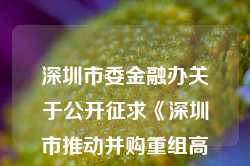 深圳市委金融办关于公开征求《深圳市推动并购重组高质量发展的行动方案（2025—2027）（公开征求意见稿）》意见的通告