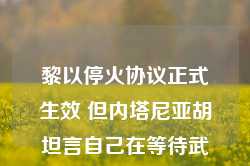 黎以停火协议正式生效 但内塔尼亚胡坦言自己在等待武器援助