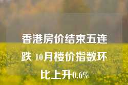 香港房价结束五连跌 10月楼价指数环比上升0.6%