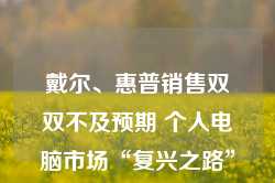 戴尔、惠普销售双双不及预期 个人电脑市场“复兴之路”遇挫