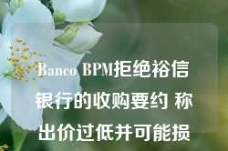 Banco BPM拒绝裕信银行的收购要约 称出价过低并可能损害就业和竞争