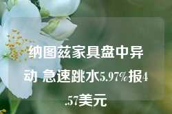 纳图兹家具盘中异动 急速跳水5.97%报4.57美元