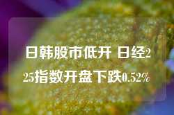 日韩股市低开 日经225指数开盘下跌0.52%