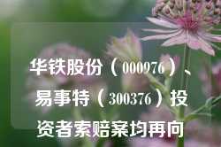 华铁股份（000976）、易事特（300376）投资者索赔案均再向广州中院再提交立案