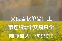 又现百亿单品！上市连续32个交易日全部净流入，这只ETF为什么这么火？