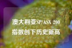 澳大利亚SP/ASX 200指数创下历史新高