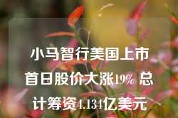 小马智行美国上市首日股价大涨19% 总计筹资4.134亿美元