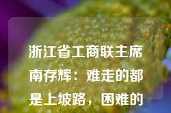 浙江省工商联主席南存辉：难走的都是上坡路，困难的都在收获前