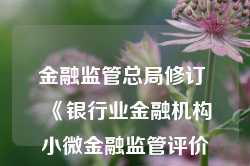 金融监管总局修订 《银行业金融机构小微金融监管评价办法》出台