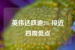 英伟达跌逾2% 接近四周低点