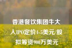 香港餐饮集团牛大人IPO定价4-5美元/股 拟筹资900万美元