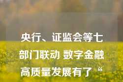 央行、证监会等七部门联动 数字金融高质量发展有了“施工图”