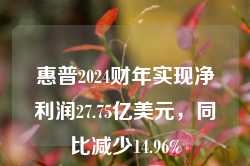 惠普2024财年实现净利润27.75亿美元，同比减少14.96%