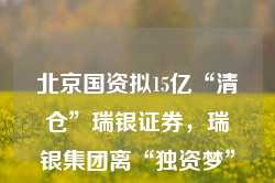 北京国资拟15亿“清仓”瑞银证券，瑞银集团离“独资梦”又近一步？